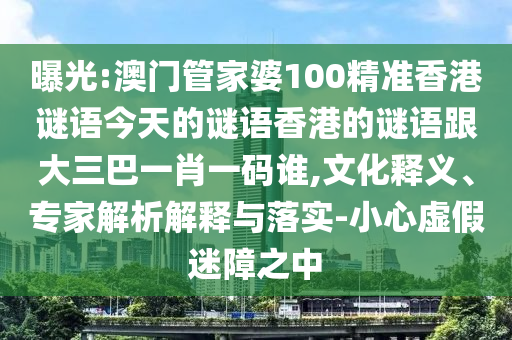 曝光:澳门管家婆100精准香港谜语今天的谜语香港的谜语跟大三巴一肖一码谁,文化释义、专家解析解释与落实-小心虚假迷障之中