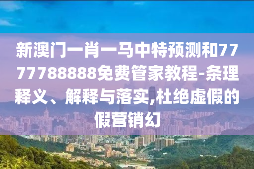 新澳门一肖一马中特预测和7777788888免费管家教程-条理释义、解释与落实,杜绝虚假的假营销幻