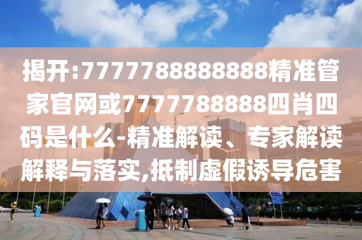 揭开:7777788888888精准管家官网或7777788888四肖四码是什么-精准解读、专家解读解释与落实,抵制虚假诱导危害