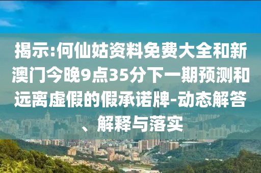 揭示:何仙姑资料免费大全和新澳门今晚9点35分下一期预测和远离虚假的假承诺牌-动态解答、解释与落实