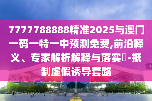 7777788888精准2025与澳门一码一特一中预测免费,前沿释义、专家解析解释与落实-抵制虚假诱导套路