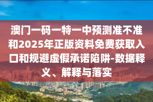 澳门一码一特一中预测准不准和2025年正版资料免费获取入口和规避虚假承诺陷阱-数据释义、解释与落实