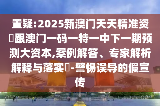 置疑:2025新澳门天天精准资枓跟澳门一码一特一中下一期预测大资本,案例解答、专家解析解释与落实-警惕误导的假宣传