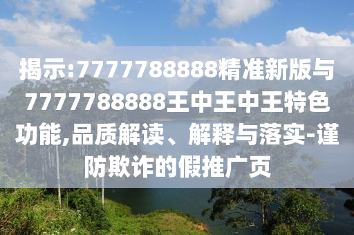 揭示:7777788888精准新版与7777788888王中王中王特色功能,品质解读、解释与落实-谨防欺诈的假推广页