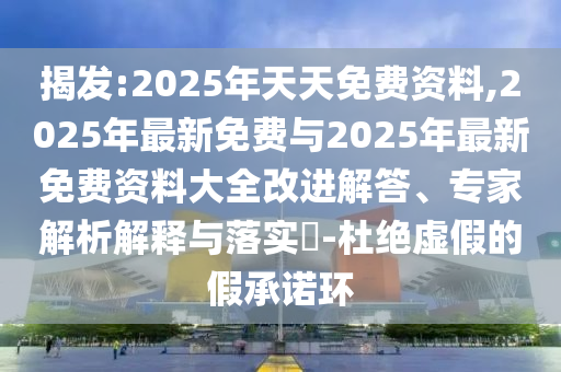 揭发:2025年天天免费资料,2025年最新免费与2025年最新免费资料大全改进解答、专家解析解释与落实​-杜绝虚假的假承诺环