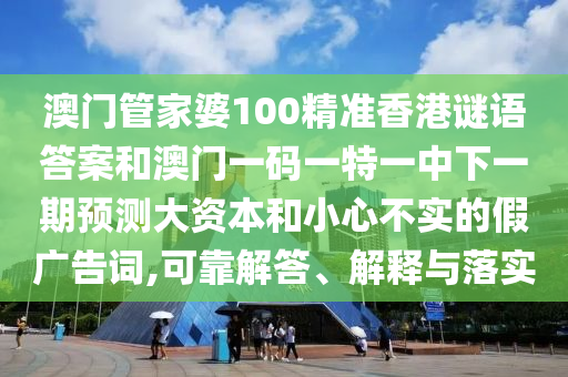 澳门管家婆100精准香港谜语答案和澳门一码一特一中下一期预测大资本和小心不实的假广告词,可靠解答、解释与落实