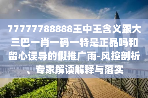 77777788888王中王含义跟大三巴一肖一码一特是正品吗和留心误导的假推广雨-风控剖析、专家解读解释与落实