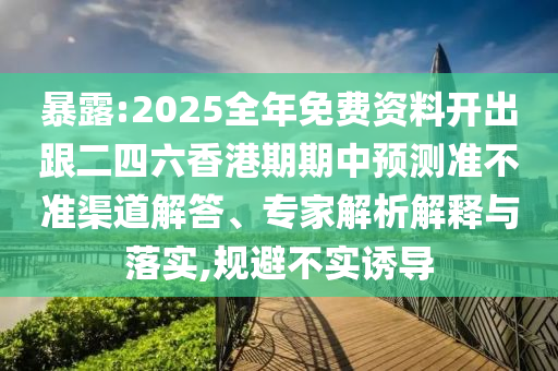 暴露:2025全年免费资料开出跟二四六香港期期中预测准不准渠道解答、专家解析解释与落实,规避不实诱导