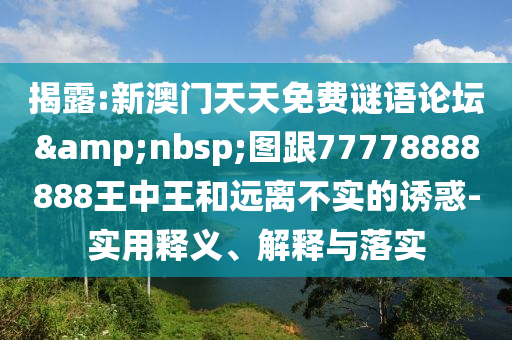 揭露:新澳门天天免费谜语论坛 图跟77778888888王中王和远离不实的诱惑-实用释义、解释与落实