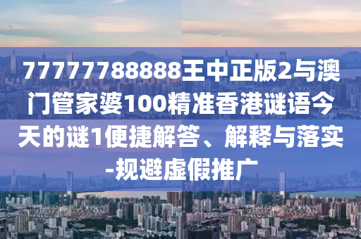 77777788888王中正版2与澳门管家婆100精准香港谜语今天的谜1便捷解答、解释与落实-规避虚假推广