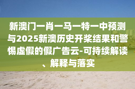 新澳门一肖一马一特一中预测与2025新澳历史开桨结果和警惕虚假的假广告云-可持续解读、解释与落实