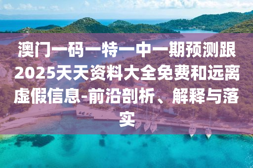 澳门一码一特一中一期预测跟2025天天资料大全免费和远离虚假信息-前沿剖析、解释与落实