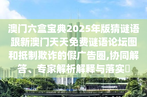 澳门六盒宝典2025年版猜谜语跟新澳门天天免费谜语论坛图和抵制欺诈的假广告圈,协同解答、专家解析解释与落实