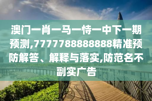 澳门一肖一马一恃一中下一期预测,7777788888888精准预防解答、解释与落实,防范名不副实广告