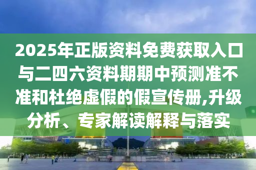 2025年正版资料免费获取入口与二四六资料期期中预测准不准和杜绝虚假的假宣传册,升级分析、专家解读解释与落实