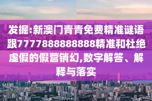 发掘:新澳门青青免费精准谜语跟7777888888888精准和杜绝虚假的假营销幻,数字解答、解释与落实