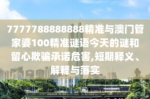 7777788888888精准与澳门管家婆100精准谜语今天的谜和留心欺骗承诺危害,短期释义、解释与落实
