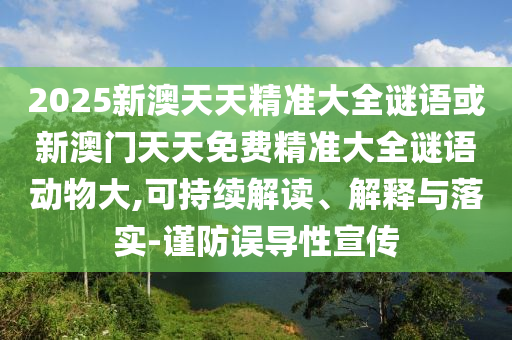 2025新澳天天精准大全谜语或新澳门天天免费精准大全谜语动物大,可持续解读、解释与落实-谨防误导性宣传
