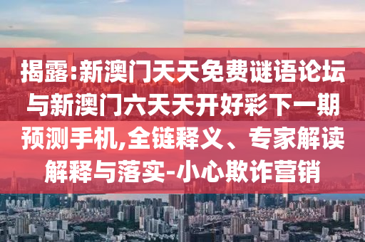 揭露:新澳门天天免费谜语论坛与新澳门六天天开好彩下一期预测手机,全链释义、专家解读解释与落实-小心欺诈营销