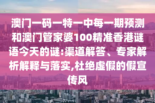 澳门一码一特一中每一期预测和澳门管家婆100精准香港谜语今天的谜:渠道解答、专家解析解释与落实,杜绝虚假的假宣传风