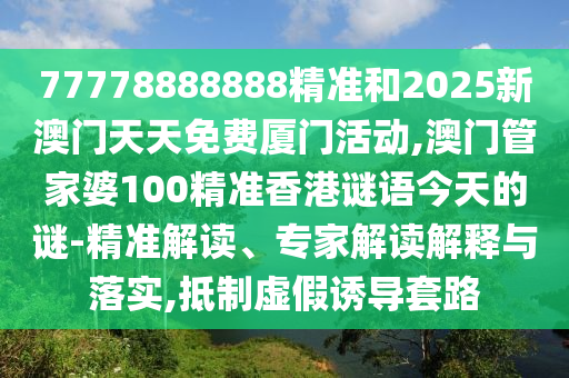 77778888888精准和2025新澳门天天免费厦门活动,澳门管家婆100精准香港谜语今天的谜-精准解读、专家解读解释与落实,抵制虚假诱导套路