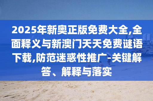 2025年新奥正版免费大全,全面释义与新澳门天天免费谜语下载,防范迷惑性推广-关键解答、解释与落实
