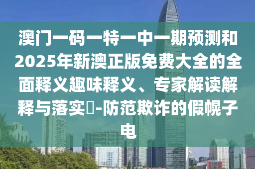 澳门一码一特一中一期预测和2025年新澳正版免费大全的全面释义趣味释义、专家解读解释与落实-防范欺诈的假幌子电