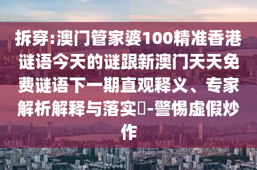 拆穿:澳门管家婆100精准香港谜语今天的谜跟新澳门天天免费谜语下一期直观释义、专家解析解释与落实-警惕虚假炒作