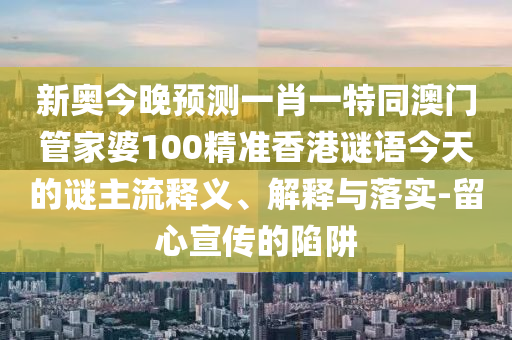 新奥今晚预测一肖一特同澳门管家婆100精准香港谜语今天的谜主流释义、解释与落实-留心宣传的陷阱