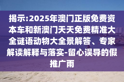 揭示:2025年澳门正版免费资本车和新澳门天天免费精准大全谜语动物大全景解答、专家解读解释与落实-留心误导的假推广雨
