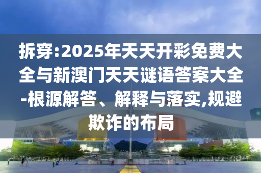 拆穿:2025年天天开彩免费大全与新澳门天天谜语答案大全-根源解答、解释与落实,规避欺诈的布局