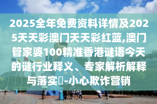 2025全年免费资料详情及2025天天彩澳门天天彩红蓝,澳门管家婆100精准香港谜语今天的谜行业释义、专家解析解释与落实-小心欺诈营销