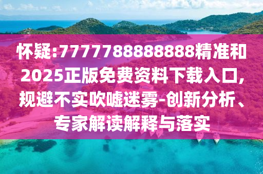 怀疑:7777788888888精准和2025正版免费资料下载入口,规避不实吹嘘迷雾-创新分析、专家解读解释与落实