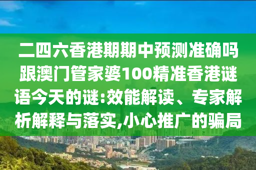 二四六香港期期中预测准确吗跟澳门管家婆100精准香港谜语今天的谜:效能解读、专家解析解释与落实,小心推广的骗局