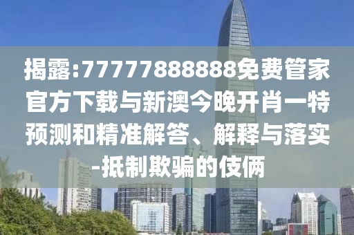 揭露:77777888888免费管家官方下载与新澳今晚开肖一特预测和精准解答、解释与落实-抵制欺骗的伎俩