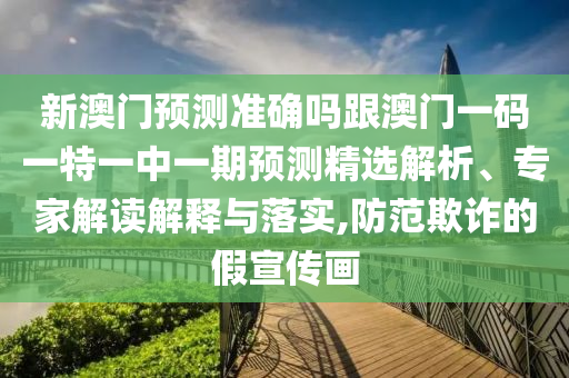 新澳门预测准确吗跟澳门一码一特一中一期预测精选解析、专家解读解释与落实,防范欺诈的假宣传画