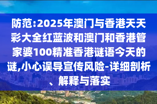 防范:2025年澳门与香港天天彩大全红蓝波和澳门和香港管家婆100精准香港谜语今天的谜,小心误导宣传风险-详细剖析、解释与落实