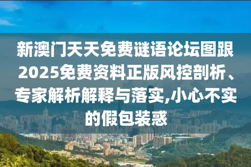 新澳门天天免费谜语论坛图跟2025免费资料正版风控剖析、专家解析解释与落实,小心不实的假包装惑