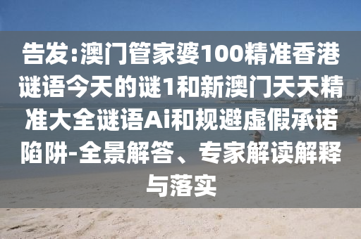 告发:澳门管家婆100精准香港谜语今天的谜1和新澳门天天精准大全谜语Ai和规避虚假承诺陷阱-全景解答、专家解读解释与落实