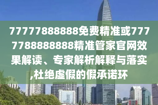 77777888888免费精准或7777788888888精准管家官网效果解读、专家解析解释与落实,杜绝虚假的假承诺环