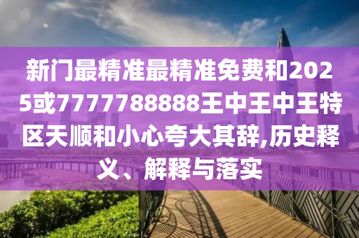 新门最精准最精准免费和2025或7777788888王中王中王特区天顺和小心夸大其辞,历史释义、解释与落实