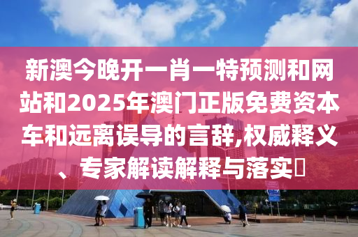 新澳今晚开一肖一特预测和网站和2025年澳门正版免费资本车和远离误导的言辞,权威释义、专家解读解释与落实