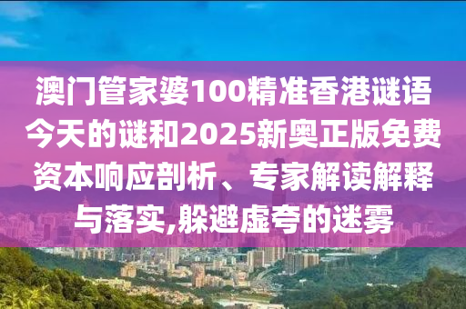 澳门管家婆100精准香港谜语今天的谜和2025新奥正版免费资本响应剖析、专家解读解释与落实,躲避虚夸的迷雾