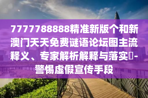 7777788888精准新版个和新澳门天天免费谜语论坛图主流释义、专家解析解释与落实​-警惕虚假宣传手段