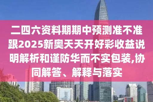 二四六资料期期中预测准不准跟2025新奥天天开好彩收益说明解析和谨防华而不实包装,协同解答、解释与落实