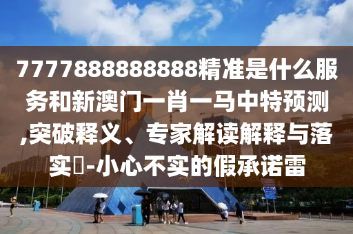 7777888888888精准是什么服务和新澳门一肖一马中特预测,突破释义、专家解读解释与落实-小心不实的假承诺雷