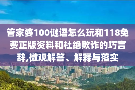 管家婆100谜语怎么玩和118免费正版资料和杜绝欺诈的巧言辞,微观解答、解释与落实