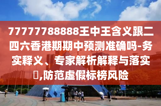 77777788888王中王含义跟二四六香港期期中预测准确吗-务实释义、专家解析解释与落实,防范虚假标榜风险