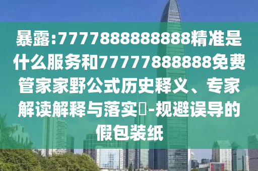 暴露:7777888888888精准是什么服务和77777888888免费管家家野公式历史释义、专家解读解释与落实-规避误导的假包装纸