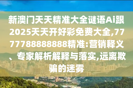 新澳门天天精准大全谜语Ai跟2025天天开好彩免费大全,7777788888888精准:营销释义、专家解析解释与落实,远离欺骗的迷雾